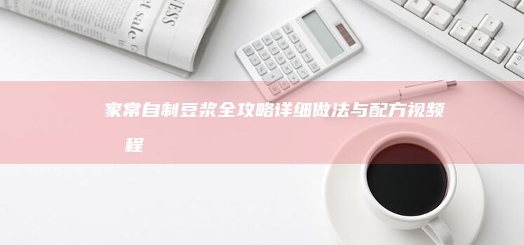 家常自制豆浆全攻略：详细做法与配方视频教程